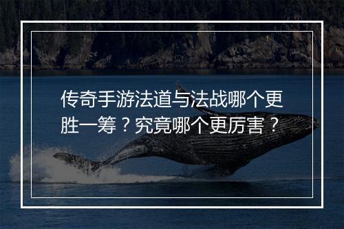 传奇手游法道与法战哪个更胜一筹？究竟哪个更厉害？