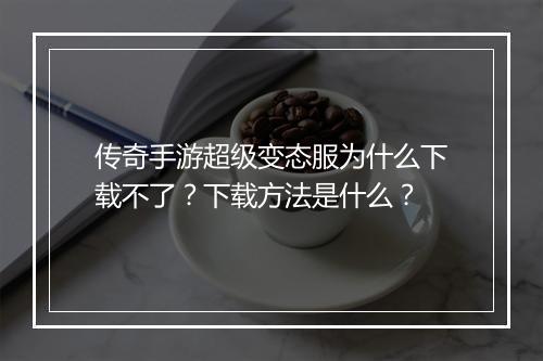 传奇手游超级变态服为什么下载不了？下载方法是什么？