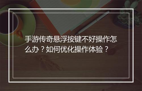 手游传奇悬浮按键不好操作怎么办？如何优化操作体验？