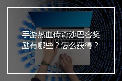 手游热血传奇沙巴客奖励有哪些？怎么获得？