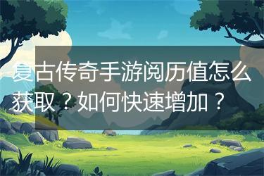 复古传奇手游阅历值怎么获取？如何快速增加？