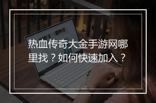 热血传奇大金手游网哪里找？如何快速加入？
