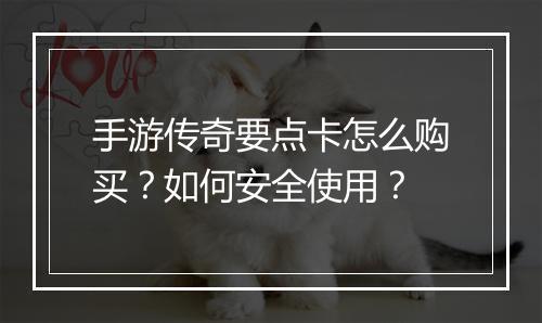 手游传奇要点卡怎么购买？如何安全使用？