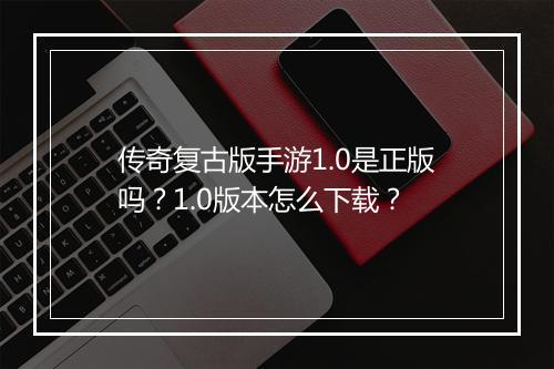 传奇复古版手游1.0是正版吗？1.0版本怎么下载？