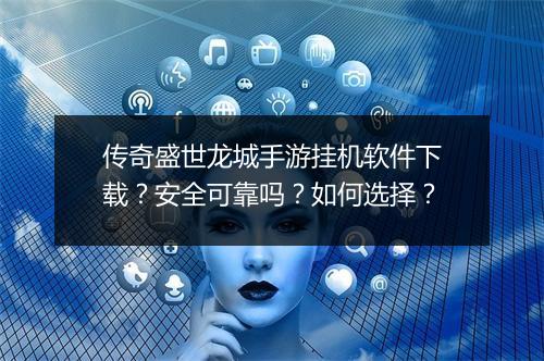 传奇盛世龙城手游挂机软件下载？安全可靠吗？如何选择？