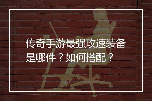 传奇手游最强攻速装备是哪件？如何搭配？