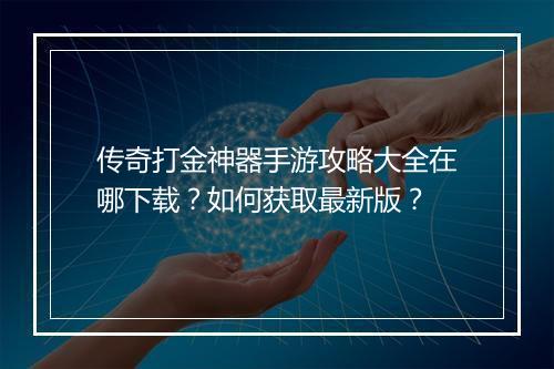 传奇打金神器手游攻略大全在哪下载？如何获取最新版？