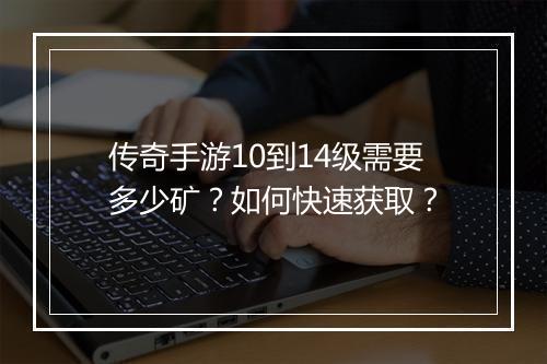 传奇手游10到14级需要多少矿？如何快速获取？