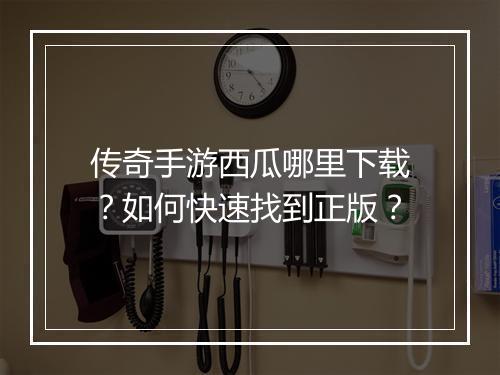 传奇手游西瓜哪里下载？如何快速找到正版？