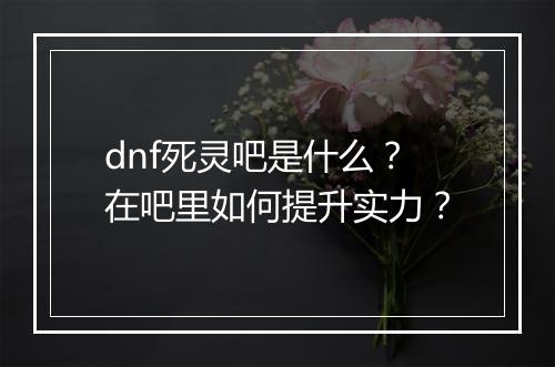 dnf死灵吧是什么？在吧里如何提升实力？