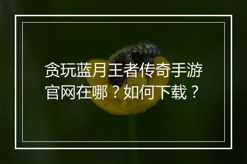 贪玩蓝月王者传奇手游官网在哪？如何下载？