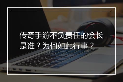 传奇手游不负责任的会长是谁？为何如此行事？