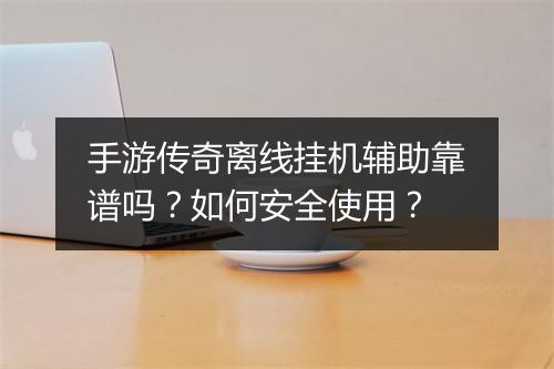 手游传奇离线挂机辅助靠谱吗？如何安全使用？