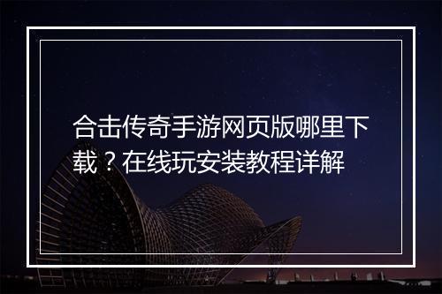 合击传奇手游网页版哪里下载？在线玩安装教程详解