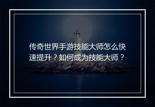 传奇世界手游技能大师怎么快速提升？如何成为技能大师？