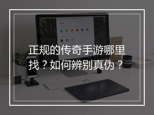 正规的传奇手游哪里找？如何辨别真伪？
