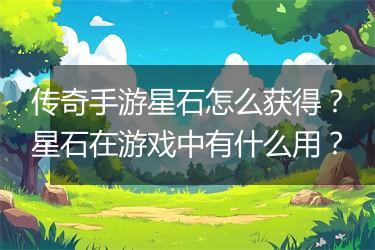 传奇手游星石怎么获得？星石在游戏中有什么用？