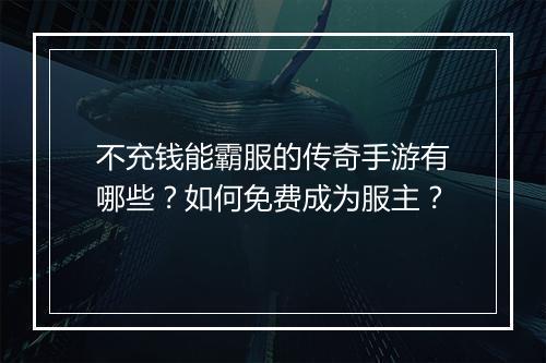 不充钱能霸服的传奇手游有哪些？如何免费成为服主？