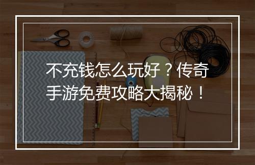 不充钱怎么玩好？传奇手游免费攻略大揭秘！