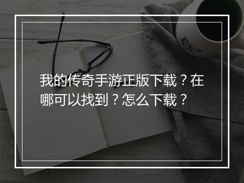 我的传奇手游正版下载？在哪可以找到？怎么下载？