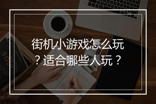街机小游戏怎么玩？适合哪些人玩？