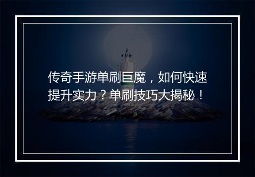 传奇手游单刷巨魔，如何快速提升实力？单刷技巧大揭秘！
