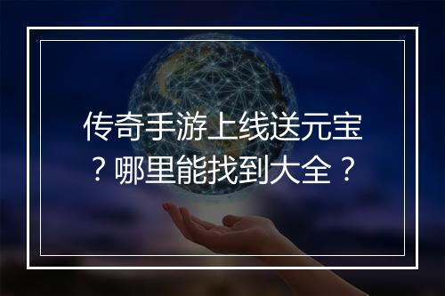 传奇手游上线送元宝？哪里能找到大全？