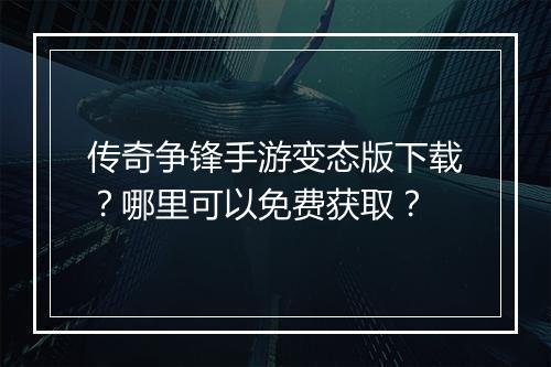 传奇争锋手游变态版下载？哪里可以免费获取？