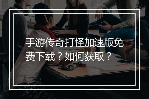 手游传奇打怪加速版免费下载？如何获取？