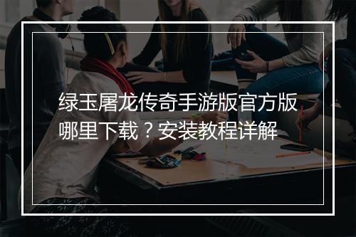 绿玉屠龙传奇手游版官方版哪里下载？安装教程详解