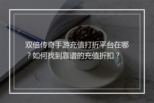 双倍传奇手游充值打折平台在哪？如何找到靠谱的充值折扣？