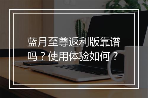蓝月至尊返利版靠谱吗？使用体验如何？