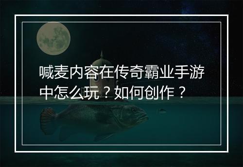 喊麦内容在传奇霸业手游中怎么玩？如何创作？