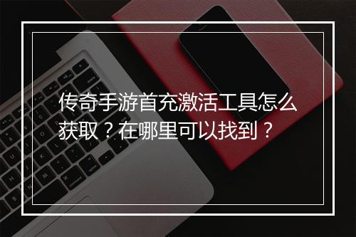 传奇手游首充激活工具怎么获取？在哪里可以找到？