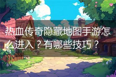 热血传奇隐藏地图手游怎么进入？有哪些技巧？