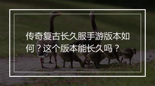 传奇复古长久服手游版本如何？这个版本能长久吗？