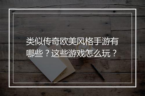 类似传奇欧美风格手游有哪些？这些游戏怎么玩？