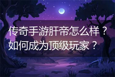 传奇手游肝帝怎么样?如何成为顶级玩家?