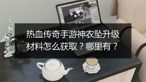 热血传奇手游神农坠升级材料怎么获取？哪里有？