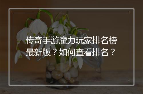 传奇手游魔力玩家排名榜最新版？如何查看排名？
