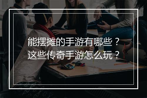 能摆摊的手游有哪些？这些传奇手游怎么玩？