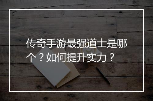 传奇手游最强道士是哪个？如何提升实力？
