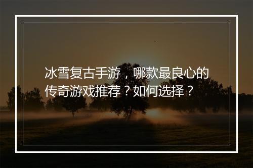 冰雪复古手游，哪款最良心的传奇游戏推荐？如何选择？