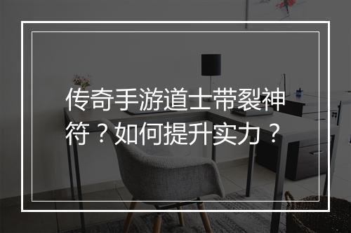 传奇手游道士带裂神符？如何提升实力？