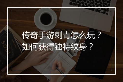 传奇手游刺青怎么玩？如何获得独特纹身？