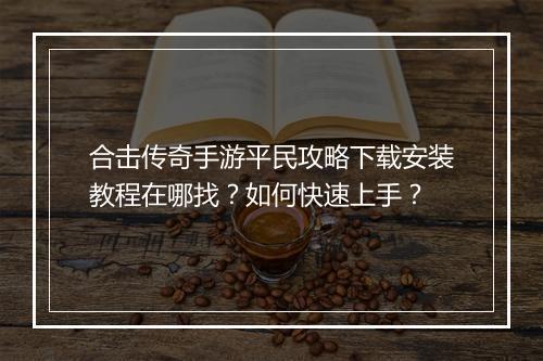合击传奇手游平民攻略下载安装教程在哪找？如何快速上手？