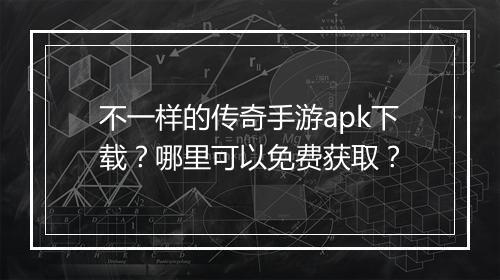 不一样的传奇手游apk下载？哪里可以免费获取？