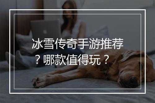 冰雪传奇手游推荐？哪款值得玩？