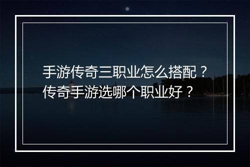 手游传奇三职业怎么搭配？传奇手游选哪个职业好？