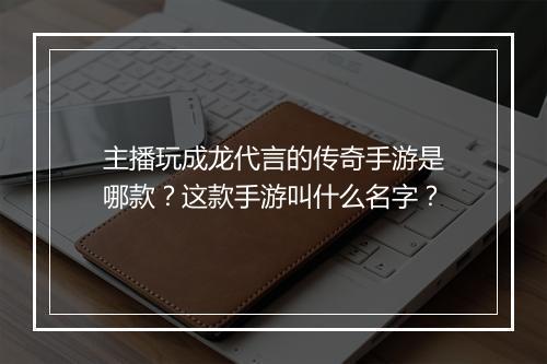 主播玩成龙代言的传奇手游是哪款？这款手游叫什么名字？